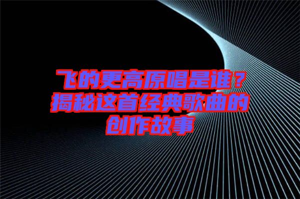 飛的更高原唱是誰？揭秘這首經(jīng)典歌曲的創(chuàng)作故事