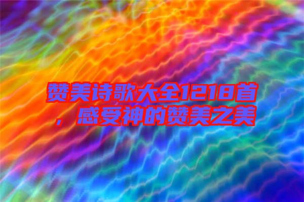 贊美詩歌大全1218首，感受神的贊美之美