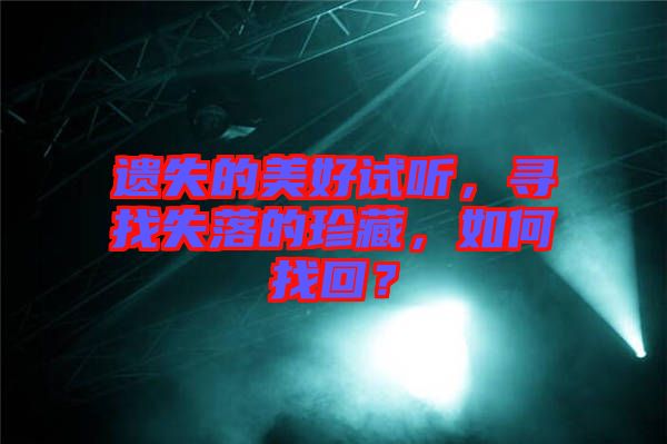 遺失的美好試聽(tīng)，尋找失落的珍藏，如何找回？