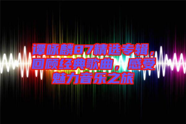 譚詠麟87精選專(zhuān)輯，回顧經(jīng)典歌曲，感受魅力音樂(lè)之旅