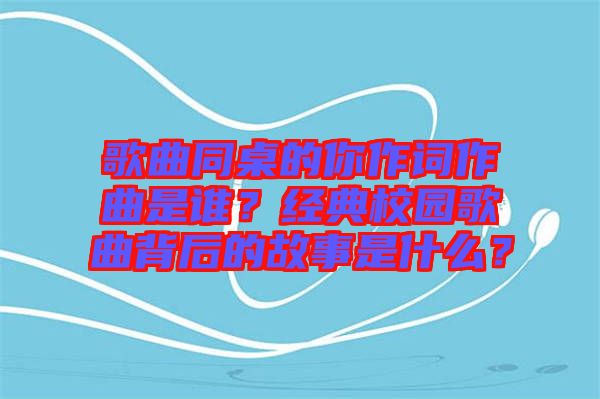 歌曲同桌的你作詞作曲是誰？經(jīng)典校園歌曲背后的故事是什么？