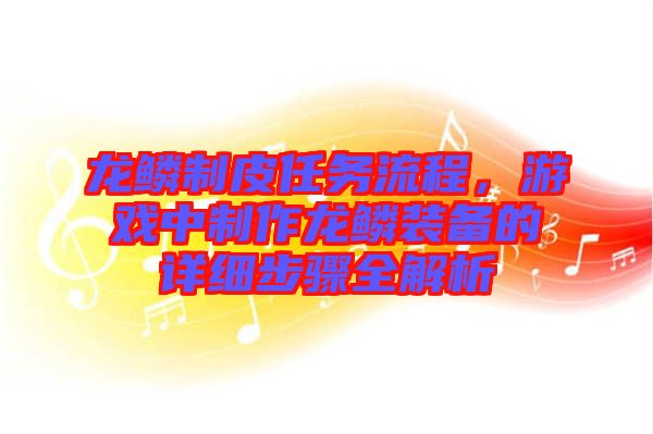 龍鱗制皮任務流程，游戲中制作龍鱗裝備的詳細步驟全解析