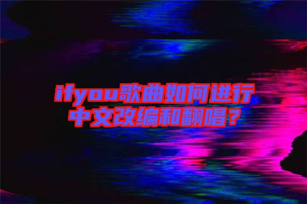 ifyou歌曲如何進(jìn)行中文改編和翻唱？