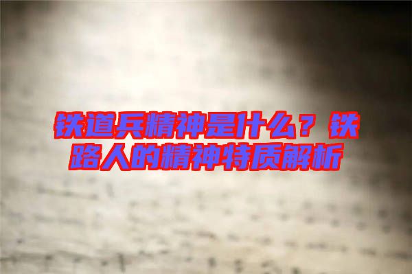 鐵道兵精神是什么？鐵路人的精神特質解析