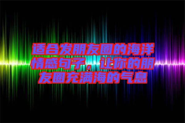適合發(fā)朋友圈的海洋情感句子，讓你的朋友圈充滿海的氣息