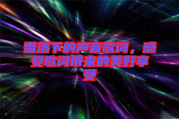 雪落下的聲音歌詞，感受歌詞帶來(lái)的美好享受