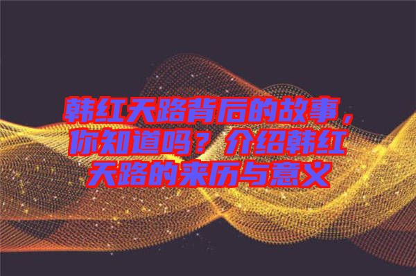 韓紅天路背后的故事，你知道嗎？介紹韓紅天路的來歷與意義
