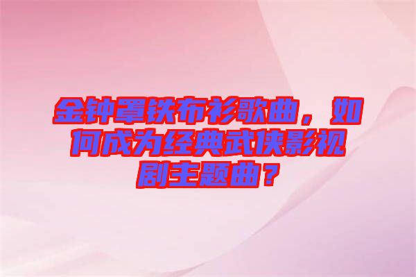 金鐘罩鐵布衫歌曲，如何成為經(jīng)典武俠影視劇主題曲？
