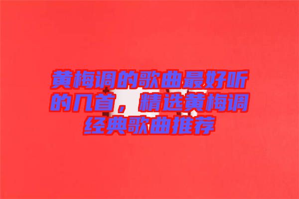 黃梅調(diào)的歌曲最好聽的幾首，精選黃梅調(diào)經(jīng)典歌曲推薦