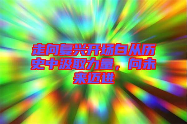 走向復(fù)興開(kāi)場(chǎng)白從歷史中汲取力量，向未來(lái)邁進(jìn)