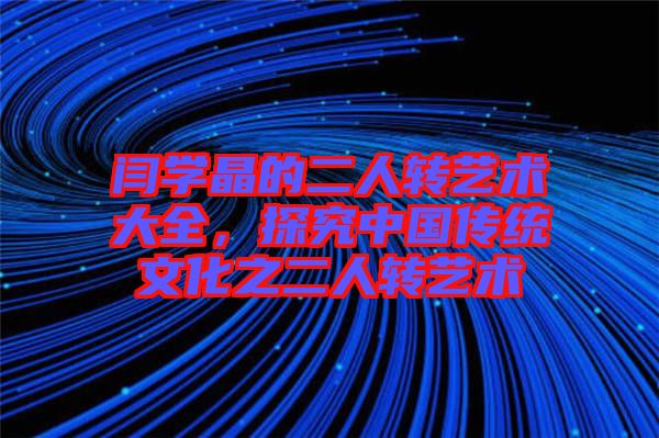 閆學(xué)晶的二人轉(zhuǎn)藝術(shù)大全，探究中國(guó)傳統(tǒng)文化之二人轉(zhuǎn)藝術(shù)