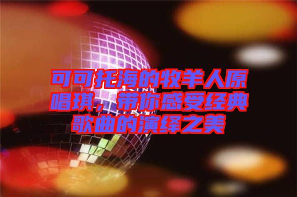可可托海的牧羊人原唱琪，帶你感受經(jīng)典歌曲的演繹之美