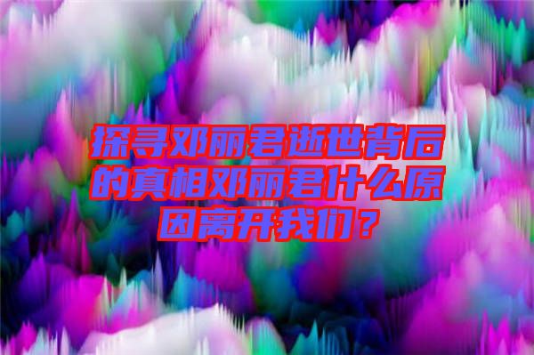 探尋鄧麗君逝世背后的真相鄧麗君什么原因離開我們？