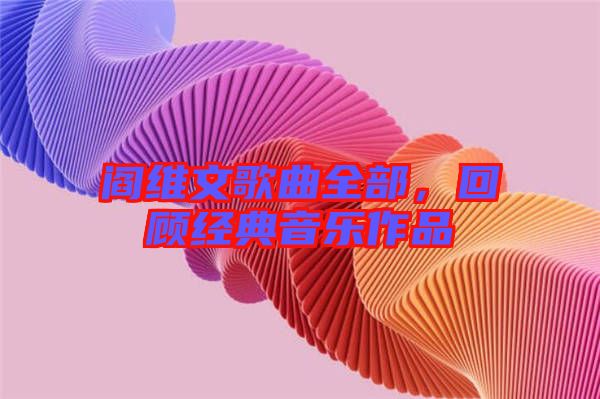 閻維文歌曲全部，回顧經典音樂作品