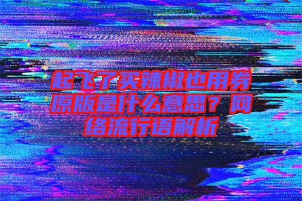 起飛了買辣椒也用券原版是什么意思？網(wǎng)絡(luò)流行語解析