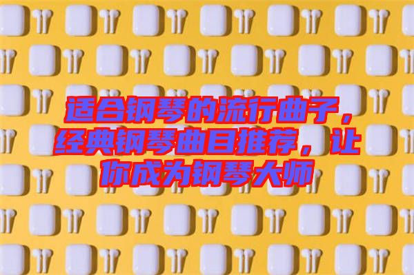 適合鋼琴的流行曲子，經(jīng)典鋼琴曲目推薦，讓你成為鋼琴大師