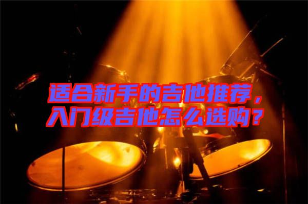 適合新手的吉他推薦，入門(mén)級(jí)吉他怎么選購(gòu)？