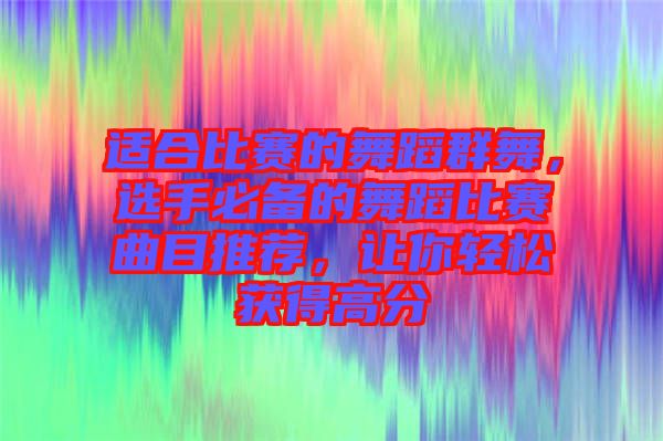 適合比賽的舞蹈群舞，選手必備的舞蹈比賽曲目推薦，讓你輕松獲得高分