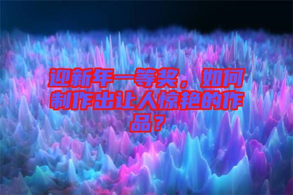 迎新年一等獎(jiǎng)，如何制作出讓人驚艷的作品？