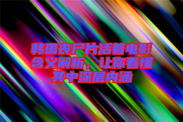 韓國喪尸片活著電影含義解析，讓你看懂其中深層內涵