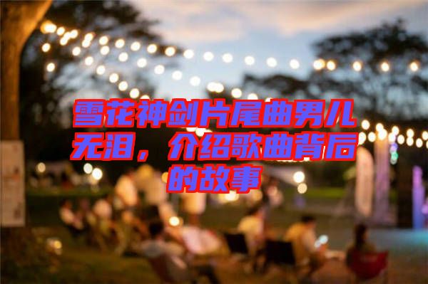 雪花神劍片尾曲男兒無淚，介紹歌曲背后的故事