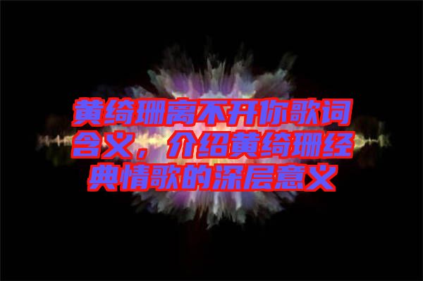 黃綺珊離不開(kāi)你歌詞含義，介紹黃綺珊經(jīng)典情歌的深層意義