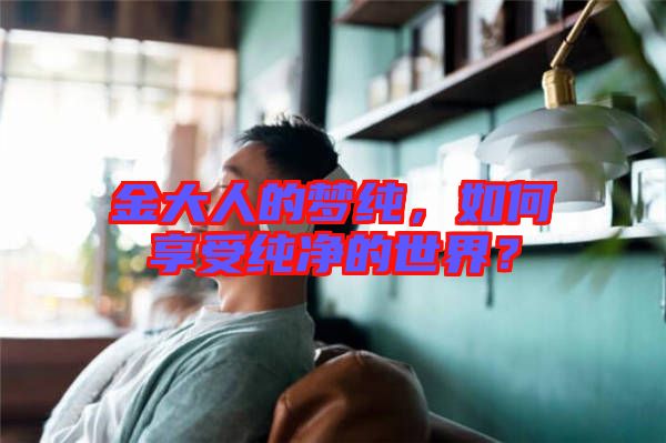 金大人的夢純，如何享受純凈的世界？