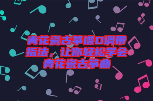 青花瓷古箏譜D調(diào)帶指法，讓你輕松學會青花瓷古箏曲