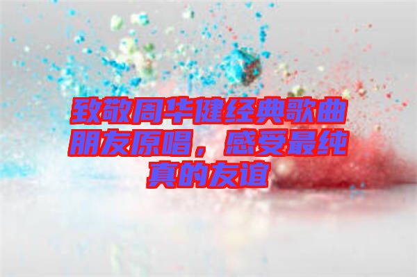 致敬周華健經(jīng)典歌曲朋友原唱，感受最純真的友誼