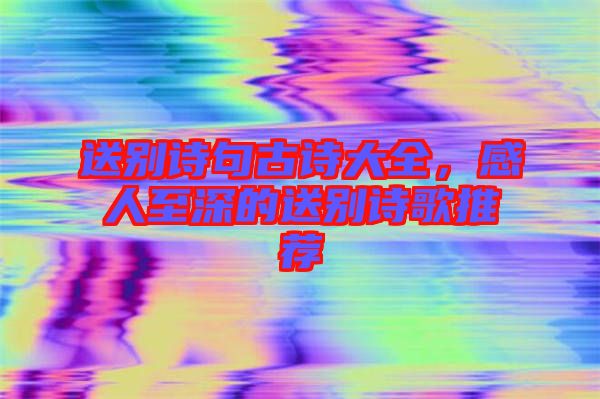 送別詩(shī)句古詩(shī)大全，感人至深的送別詩(shī)歌推薦