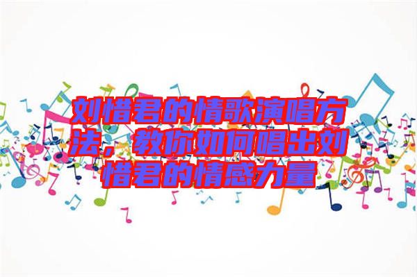 劉惜君的情歌演唱方法，教你如何唱出劉惜君的情感力量