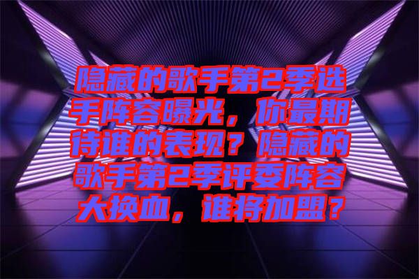 隱藏的歌手第2季選手陣容曝光，你最期待誰的表現(xiàn)？隱藏的歌手第2季評委陣容大換血，誰將加盟？