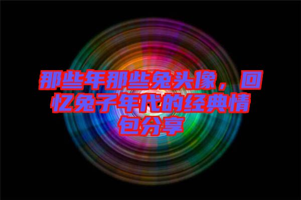 那些年那些兔頭像，回憶兔子年代的經(jīng)典情包分享