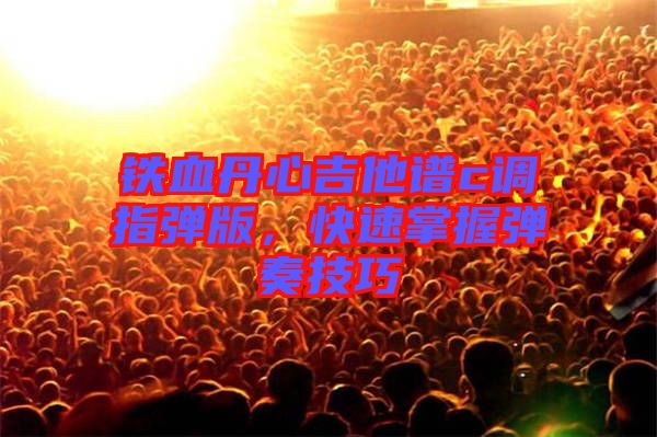 鐵血丹心吉他譜c調(diào)指彈版，快速掌握彈奏技巧