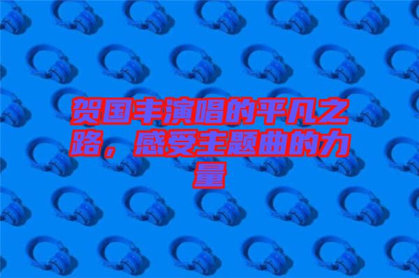 賀國(guó)豐演唱的平凡之路，感受主題曲的力量