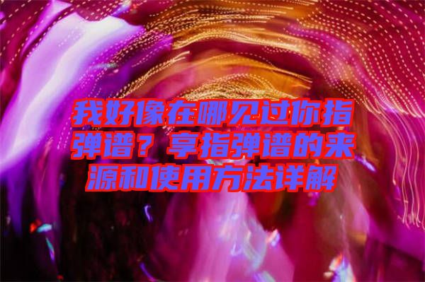 我好像在哪見(jiàn)過(guò)你指彈譜？享指彈譜的來(lái)源和使用方法詳解
