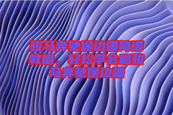 駿馬奔馳保邊疆簡譜教唱，輕松學會唱駿馬奔馳保邊疆