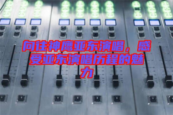 向往神鷹亞?wèn)|演唱，感受亞?wèn)|演唱?dú)v程的魅力