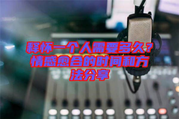 釋懷一個人需要多久？情感愈合的時間和方法分享