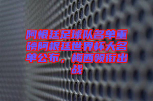 阿根廷足球隊(duì)名單重磅阿根廷世界杯大名單公布，梅西領(lǐng)銜出戰(zhàn)