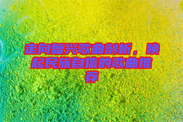 走向復(fù)興歌曲剖析，喚起民族自信的歌曲推薦