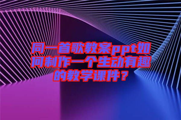 同一首歌教案ppt如何制作一個生動有趣的教學(xué)課件？