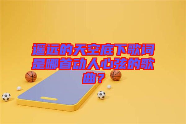 遙遠(yuǎn)的天空底下歌詞是哪首動人心弦的歌曲？