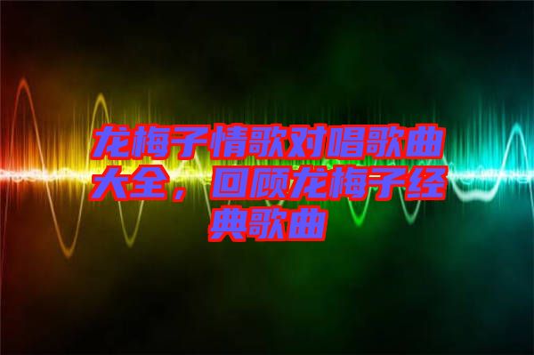 龍梅子情歌對唱歌曲大全，回顧龍梅子經(jīng)典歌曲