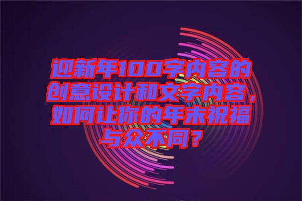 迎新年100字內(nèi)容的創(chuàng)意設(shè)計(jì)和文字內(nèi)容，如何讓你的年末祝福與眾不同？