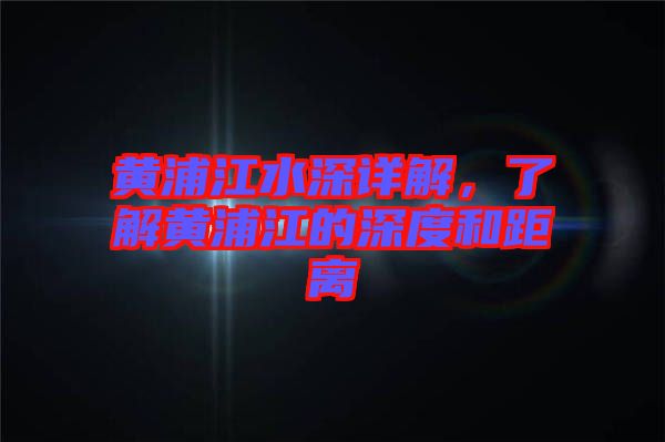 黃浦江水深詳解，了解黃浦江的深度和距離