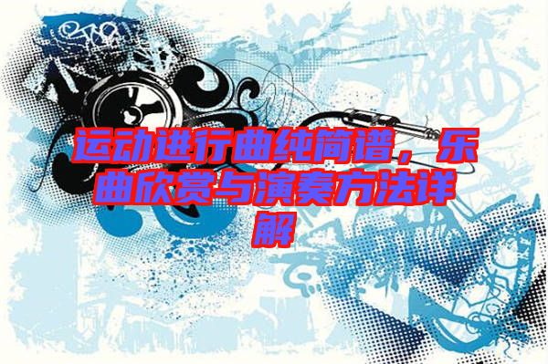 運(yùn)動(dòng)進(jìn)行曲純簡(jiǎn)譜，樂曲欣賞與演奏方法詳解