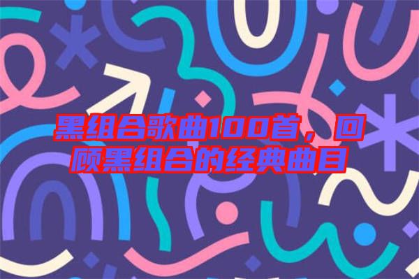 黑組合歌曲100首，回顧黑組合的經(jīng)典曲目