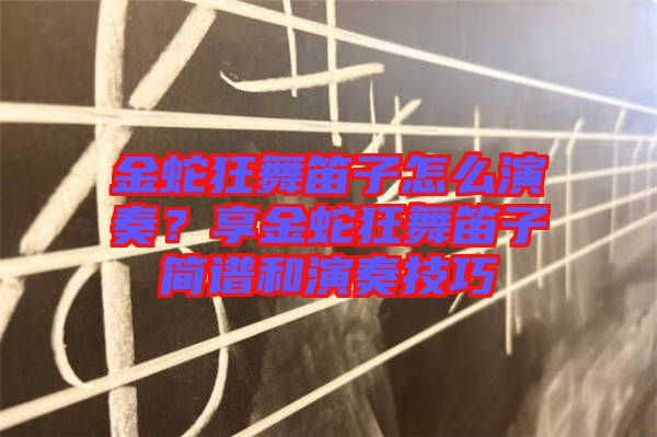 金蛇狂舞笛子怎么演奏？享金蛇狂舞笛子簡譜和演奏技巧