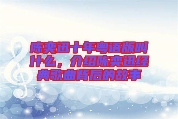 陳奕迅十年粵語(yǔ)版叫什么，介紹陳奕迅經(jīng)典歌曲背后的故事